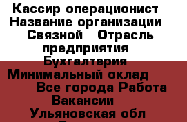 Кассир-операционист › Название организации ­ Связной › Отрасль предприятия ­ Бухгалтерия › Минимальный оклад ­ 35 000 - Все города Работа » Вакансии   . Ульяновская обл.,Барыш г.